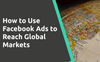 How to Use Facebook Ads to Reach Global Markets